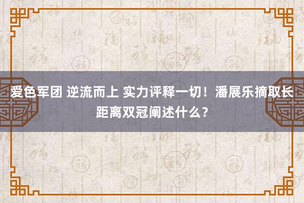 爱色军团 逆流而上 实力评释一切！潘展乐摘取长距离双冠阐述什么？