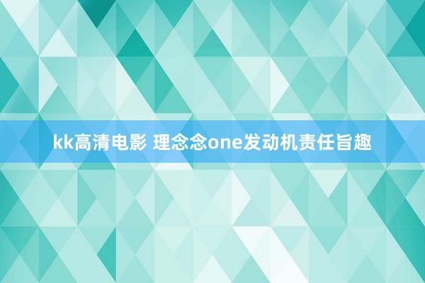 kk高清电影 理念念one发动机责任旨趣