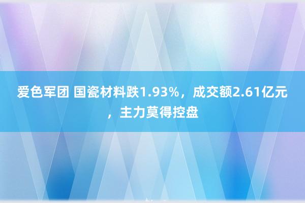 爱色军团 国瓷材料跌1.93%，成交额2.61亿元，主力莫得控盘