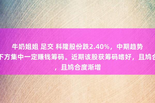 牛奶姐姐 足交 科隆股份跌2.40%，中期趋势方面，下方集中一定赚钱筹码。近期该股获筹码嗜好，且鸠合度渐增