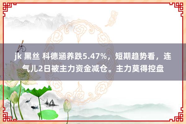 jk 黑丝 科德涵养跌5.47%，短期趋势看，连气儿2日被主力资金减仓。主力莫得控盘