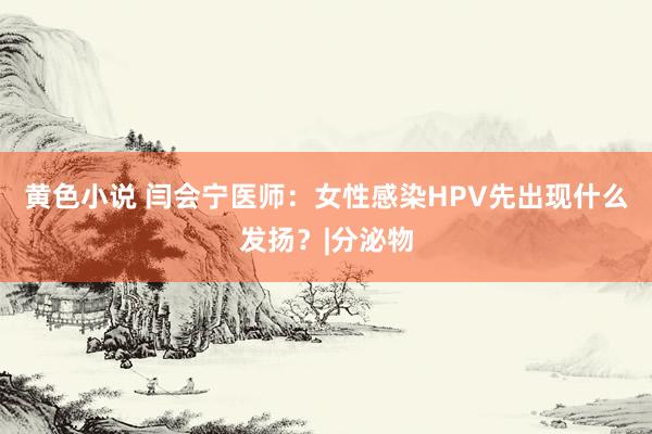 黄色小说 闫会宁医师：女性感染HPV先出现什么发扬？|分泌物