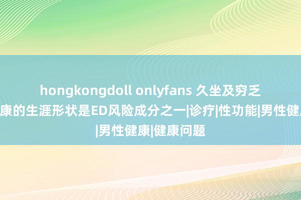 hongkongdoll onlyfans 久坐及穷乏怒放等不健康的生涯形状是ED风险成分之一|诊疗|性功能|男性健康|健康问题