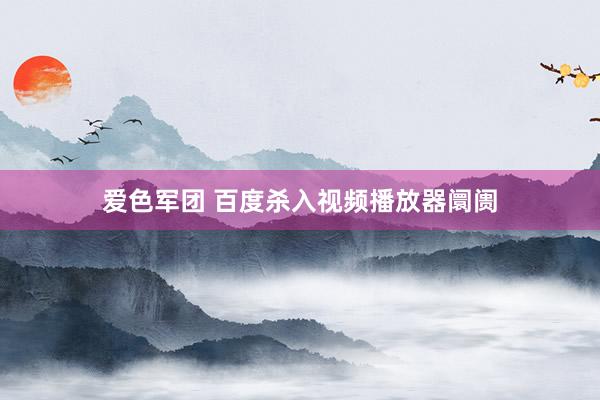 爱色军团 百度杀入视频播放器阛阓