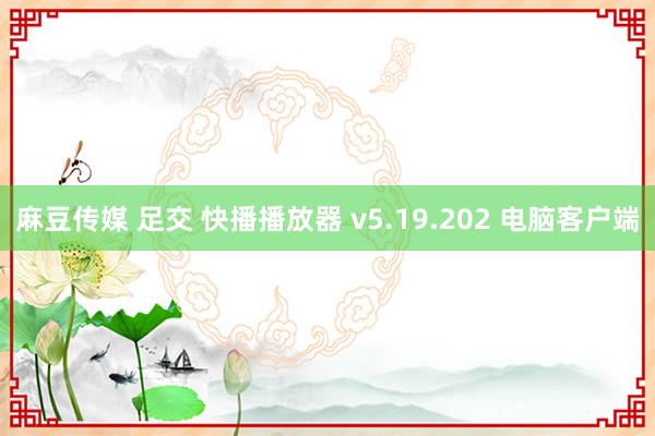 麻豆传媒 足交 快播播放器 v5.19.202 电脑客户端