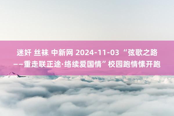 迷奸 丝袜 中新网 2024-11-03 “弦歌之路——重走联正途·络续爱国情”校园跑情愫开跑