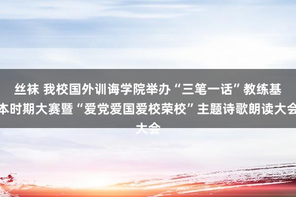 丝袜 我校国外训诲学院举办“三笔一话”教练基本时期大赛暨“爱党爱国爱校荣校”主题诗歌朗读大会