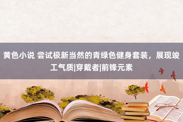 黄色小说 尝试极新当然的青绿色健身套装，展现竣工气质|穿戴者|前锋元素