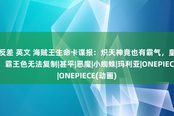 反差 英文 海贼王生命卡谍报：炽天神竟也有霸气，皇级稳了！霸王色无法复制|甚平|恶魔|小蜘蛛|玛利亚|ONEPIECE(动画)