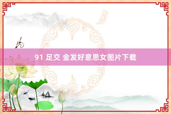 91 足交 金发好意思女图片下载