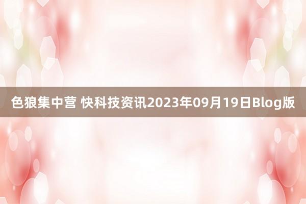 色狼集中营 快科技资讯2023年09月19日Blog版