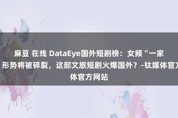 麻豆 在线 DataEye国外短剧榜：女频“一家独大”形势将被碎裂，这部文旅短剧火爆国外？-钛媒体官方网站