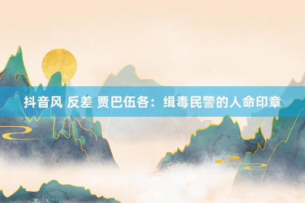 抖音风 反差 贾巴伍各：缉毒民警的人命印章