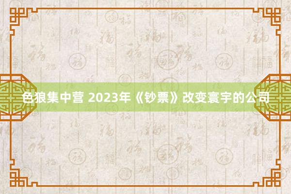 色狼集中营 2023年《钞票》改变寰宇的公司