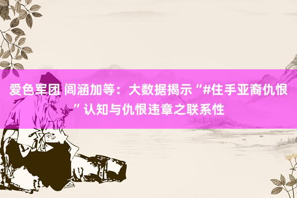 爱色军团 闾涵加等：大数据揭示“#住手亚裔仇恨”认知与仇恨违章之联系性