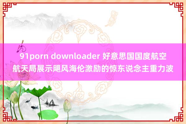 91porn downloader 好意思国国度航空航天局展示飓风海伦激励的惊东说念主重力波