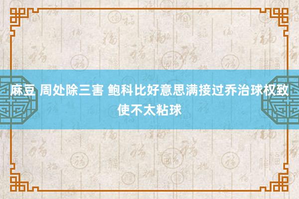 麻豆 周处除三害 鲍科比好意思满接过乔治球权致使不太粘球