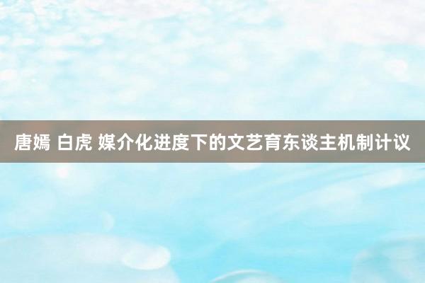 唐嫣 白虎 媒介化进度下的文艺育东谈主机制计议