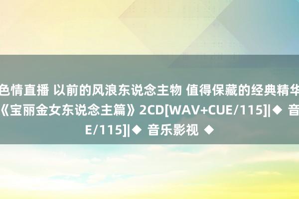 色情直播 以前的风浪东说念主物 值得保藏的经典精华系列大碟《宝丽金女东说念主篇》2CD[WAV+CUE/115]|◆ 音乐影视 ◆