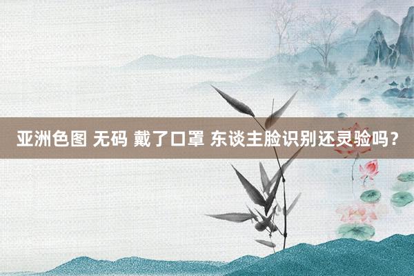 亚洲色图 无码 戴了口罩 东谈主脸识别还灵验吗？