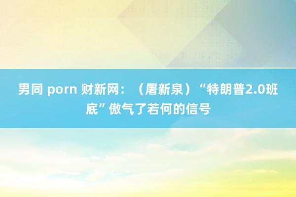 男同 porn 财新网：（屠新泉）“特朗普2.0班底”傲气了若何的信号