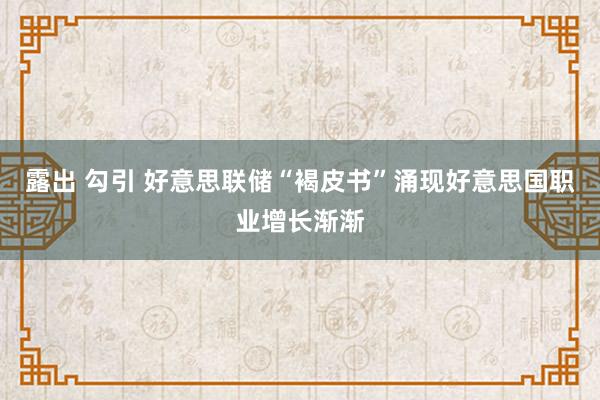 露出 勾引 好意思联储“褐皮书”涌现好意思国职业增长渐渐