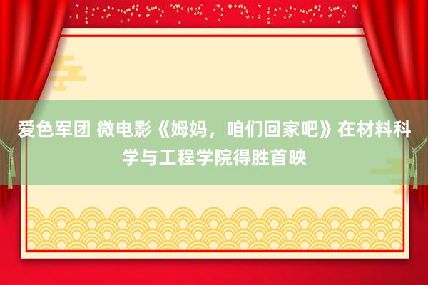 爱色军团 微电影《姆妈，咱们回家吧》在材料科学与工程学院得胜首映