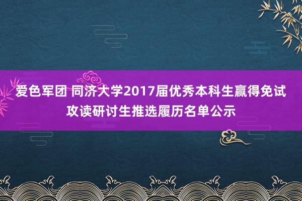 爱色军团 同济大学2017届优秀本科生赢得免试攻读研讨生推选履历名单公示