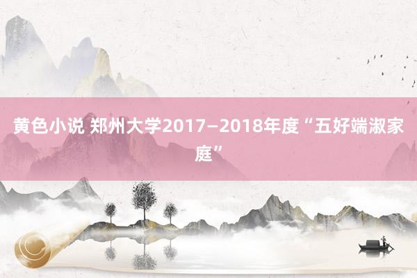 黄色小说 郑州大学2017—2018年度“五好端淑家庭”