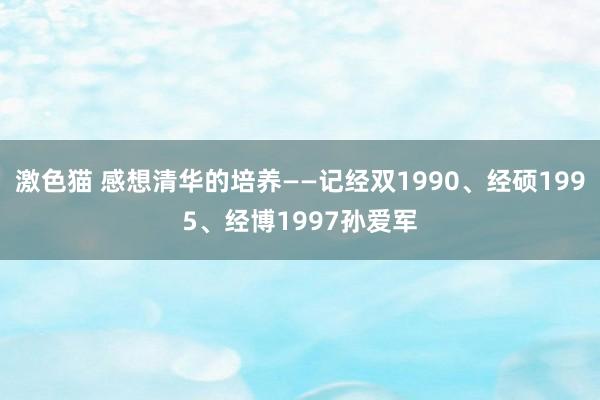 激色猫 感想清华的培养——记经双1990、经硕1995、经博1997孙爱军