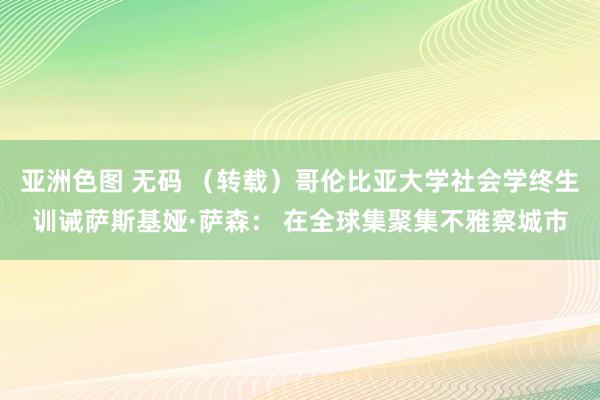 亚洲色图 无码 （转载）哥伦比亚大学社会学终生训诫萨斯基娅·萨森： 在全球集聚集不雅察城市