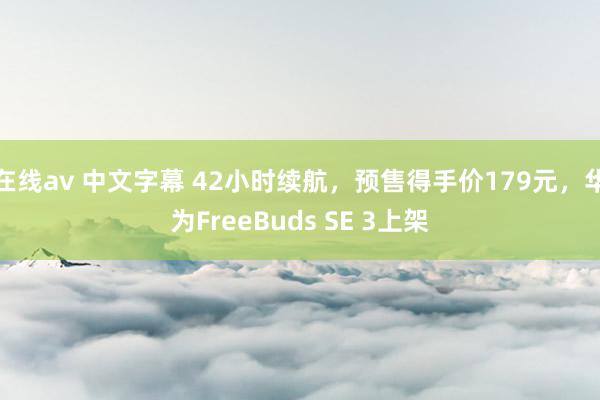 在线av 中文字幕 42小时续航，预售得手价179元，华为FreeBuds SE 3上架