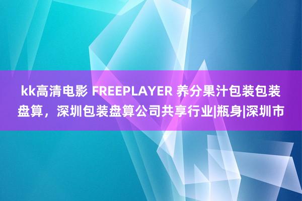 kk高清电影 FREEPLAYER 养分果汁包装包装盘算，深圳包装盘算公司共享行业|瓶身|深圳市