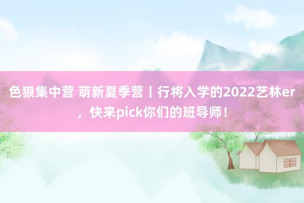 色狼集中营 萌新夏季营丨行将入学的2022艺林er，快来pick你们的班导师！