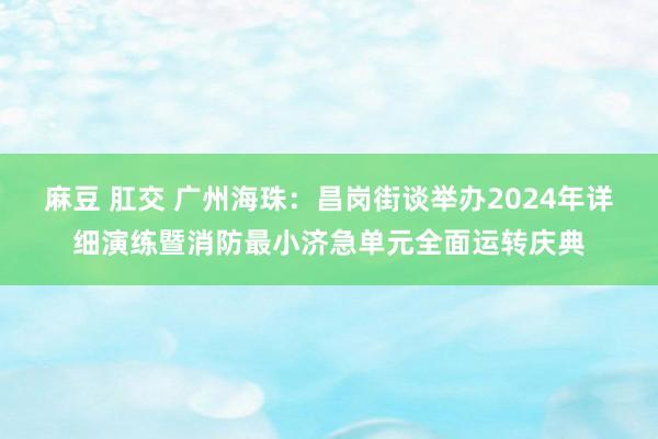 麻豆 肛交 广州海珠：昌岗街谈举办2024年详细演练暨消防最小济急单元全面运转庆典