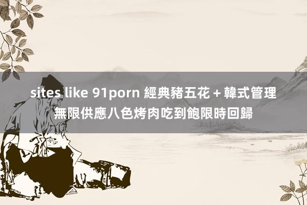 sites like 91porn 經典豬五花＋韓式管理無限供應　八色烤肉吃到飽限時回歸