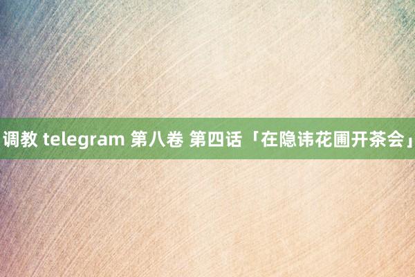 调教 telegram 第八卷 第四话「在隐讳花圃开茶会」